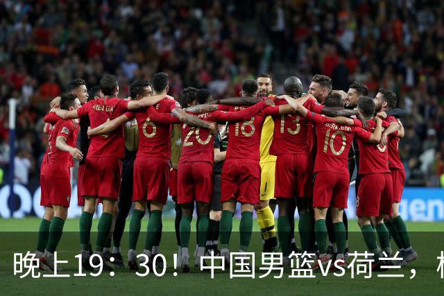 晚上19：30！中国男篮vs荷兰，杨瀚森迎首秀，4人确定核心地位